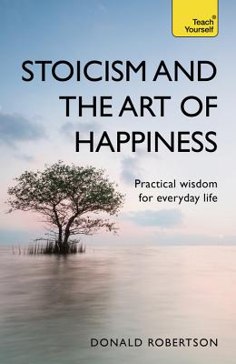 Cover Image for Stoicism and the Art of Happiness: Practical Wisdom for Everyday Life -- Donald Robertson, Paperback