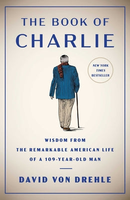 Cover Image for The Book of Charlie: Wisdom from the Remarkable American Life of a 109-Year-Old Man -- David Von Drehle, Hardcover