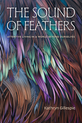 Cover Image for The Sound of Feathers: Attentive Living in a World Beyond Ourselves -- Kathryn Gillespie, Paperback