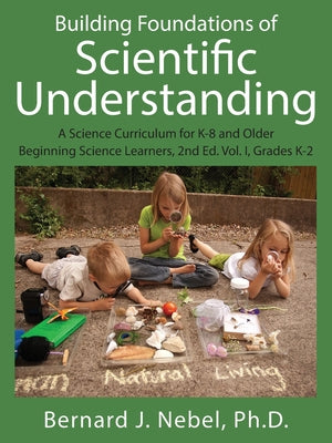 Cover Image for Building Foundations of Scientific Understanding: A Science Curriculum for K-8 and Older Beginning Science Learners, 2nd Ed. Vol. I, Grades K-2 -- Bernard J. Nebel, Paperback