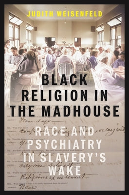Cover Image for Black Religion in the Madhouse: Race and Psychiatry in Slavery's Wake -- Judith Weisenfeld, Hardcover