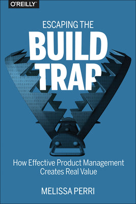 Cover Image for Escaping the Build Trap: How Effective Product Management Creates Real Value -- Melissa Perri, Paperback