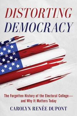 Cover Image for Distorting Democracy: The Forgotten History of the Electoral College--And Why It Matters Today -- Carolyn Renée DuPont, Paperback