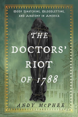 Cover Image for Doctors' Riot of 1788: Body Snatching, Bloodletting, and Anatomy in America -- Andy McPhee, Hardcover