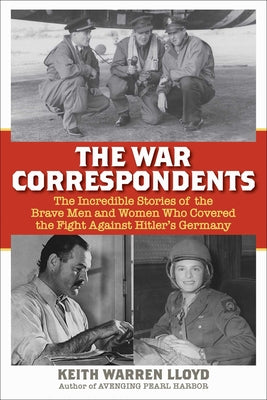 Cover Image for The War Correspondents: The Incredible Stories of the Brave Men and Women Who Covered the Fight Against Hitler's Germany -- Keith Warren Lloyd, Hardcover