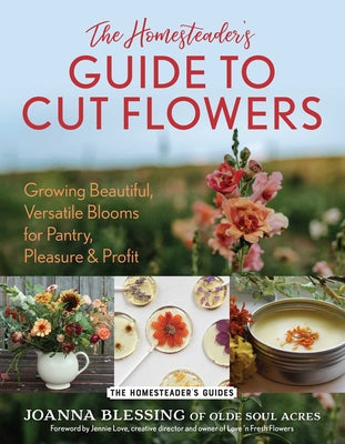 Cover Image for The Homesteader's Guide to Cut Flowers: Growing Beautiful, Versatile Blooms for Pantry, Pleasure & Profit -- Joanna Blessing, Paperback