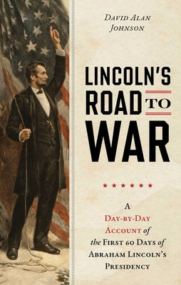 Cover Image for Lincoln's Road to War: A Day-by-Day Account of the First 60 Days of Abraham Lincoln's Presidency -- David Alan Johnson, Hardcover