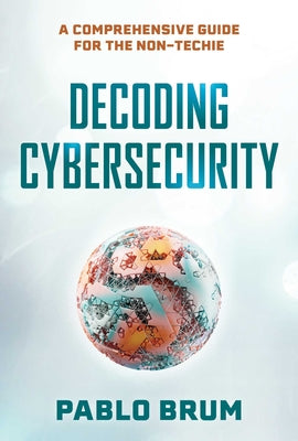 Cover Image for Decoding Cybersecurity: A Comprehensive Guide for the Non-Techie -- Pablo Brum, Hardcover