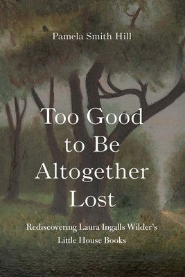 Cover Image for Too Good to Be Altogether Lost: Rediscovering Laura Ingalls Wilder's Little House Books -- Pamela Smith Hill, Hardcover