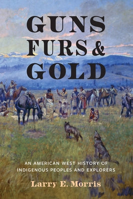 Cover Image for Guns, Furs, and Gold: An American West History of Indigenous Peoples and Explorers -- Larry E. Morris, Hardcover