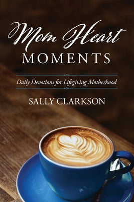 Cover Image for Mom Heart Moments: Daily Devotions for Lifegiving Motherhood -- Sally Clarkson, Paperback