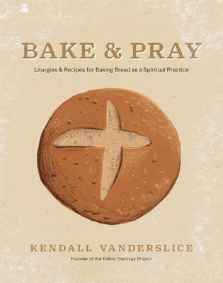 Cover Image for Bake & Pray: Liturgies and Recipes for Baking Bread as a Spiritual Practice -- Kendall Vanderslice, Hardcover