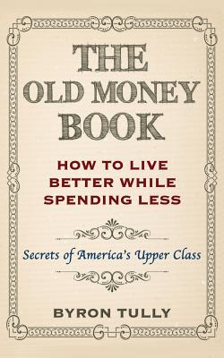 Cover Image for The Old Money Book: How To Live Better While Spending Less: Secrets of America's Upper Class -- Byron Tully, Paperback