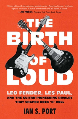 Cover Image for The Birth of Loud: Leo Fender, Les Paul, and the Guitar-Pioneering Rivalry That Shaped Rock 'n' Roll -- Ian S. Port, Paperback