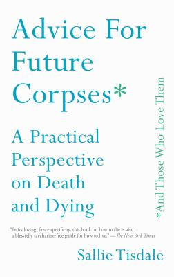 Cover Image for Advice for Future Corpses (and Those Who Love Them): A Practical Perspective on Death and Dying -- Sallie Tisdale, Paperback