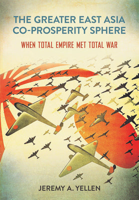 Cover Image for The Greater East Asia Co-Prosperity Sphere: When Total Empire Met Total War -- Jeremy A. Yellen, Paperback