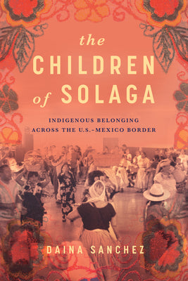 Cover Image for The Children of Solaga: Indigenous Belonging Across the U.S.-Mexico Border -- Daina Sanchez, Paperback
