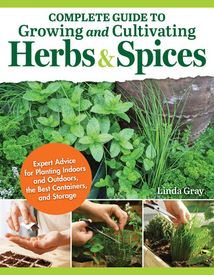 Cover Image for Complete Guide to Growing and Cultivating Herbs and Spices: Expert Advice for Planting Indoors and Outdoors, the Best Containers, and Storage -- Linda Gray, Paperback