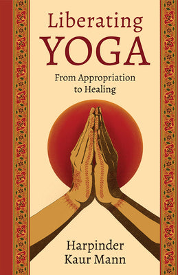 Cover Image for Liberating Yoga: From Appropriation to Healing -- Harpinder Kaur Mann, Hardcover