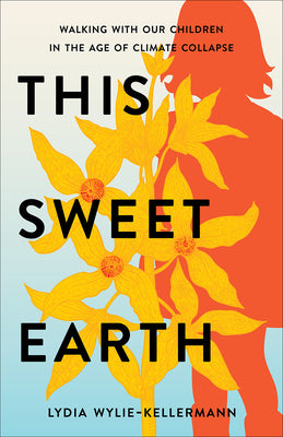 Cover Image for This Sweet Earth: Walking with Our Children in the Age of Climate Collapse -- Lydia Wylie-Kellermann, Paperback