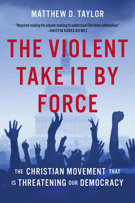 Cover Image for The Violent Take It by Force: The Christian Movement That Is Threatening Our Democracy -- Matthew D. Taylor, Hardcover