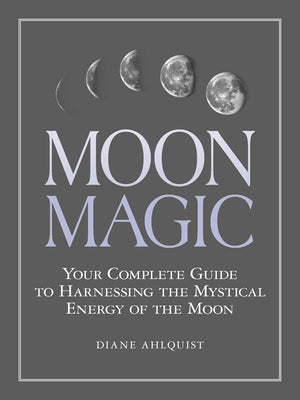 Cover Image for Moon Magic: Your Complete Guide to Harnessing the Mystical Energy of the Moon -- Diane Ahlquist, Paperback