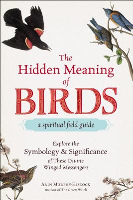 Cover Image for The Hidden Meaning of Birds--A Spiritual Field Guide: Explore the Symbology and Significance of These Divine Winged Messengers -- Arin Murphy-Hiscock, Paperback