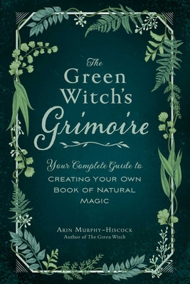 Cover Image for The Green Witch's Grimoire: Your Complete Guide to Creating Your Own Book of Natural Magic -- Arin Murphy-Hiscock, Hardcover