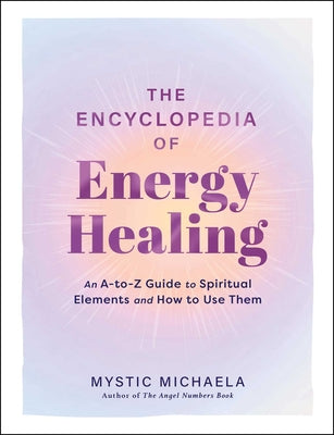 Cover Image for The Encyclopedia of Energy Healing: An A-To-Z Guide to Spiritual Elements and How to Use Them -- Mystic Michaela, Hardcover