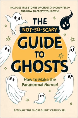 Cover Image for The Not-So-Scary Guide to Ghosts: How to Make the Paranormal Normal -- Rebekah Carmichael, Hardcover