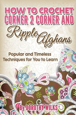 Cover Image for How to Crochet Corner 2 Corner and Ripple Afghans: Popular and Timeless Techniques for You to Learn -- Dorothy Wilks, Paperback