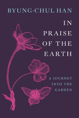 Cover Image for In Praise of the Earth: A Journey Into the Garden -- Byung-Chul Han, Hardcover