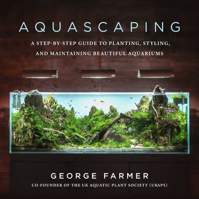Cover Image for Aquascaping: A Step-By-Step Guide to Planting, Styling, and Maintaining Beautiful Aquariums -- George Farmer, Hardcover