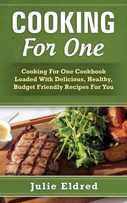 Cover Image for Cooking For One: Cooking For One Cookbook Loaded With Delicious, Healthy, Budget Friendly Recipes For You -- Julie Eldred, Paperback