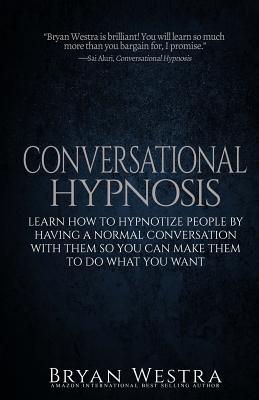 Cover Image for Conversational Hypnosis: Learn How To Hypnotize People By Having A Normal Conversation With Them So You Can Make Them To Do What You Want -- Bryan Westra, Paperback