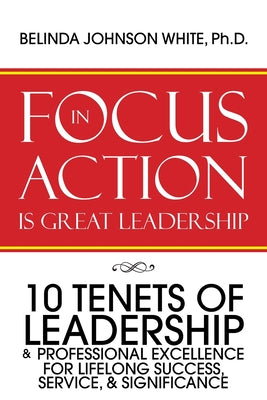 Cover Image for Focus in Action Is Great Leadership: 10 Tenets of Leadership & Professional Excellence -- Belinda Johnson White, Paperback