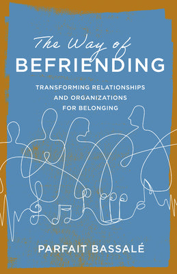 Cover Image for The Way of Befriending: Transforming Relationships and Organizations for Belonging -- Parfait Bassalé, Paperback