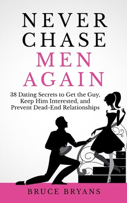 Cover Image for Never Chase Men Again: 38 Dating Secrets To Get The Guy, Keep Him Interested, And Prevent Dead-End Relationships -- Bruce Bryans, Paperback