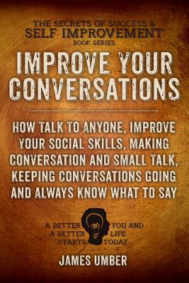 Cover Image for Improve Your Conversations: How Talk To Anyone, Improve Your Social Skills, Making Conversation and Small Talk, Keeping Conversations Going and Al -- James Umber, Paperback