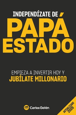 Cover Image for Independízate de Papá Estado: Empieza a invertir HOY y jubílate millonario -- Carlos Galán, Paperback