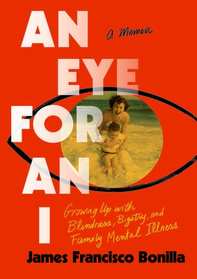 Cover Image for An Eye for an I: Growing Up with Blindness, Bigotry, and Family Mental Illness -- James Francisco Bonilla, Paperback
