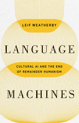 Cover Image for Language Machines: Cultural AI and the End of Remainder Humanism Volume 74 -- Leif Weatherby, Paperback