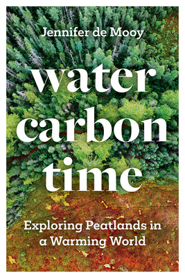 Cover Image for Water, Carbon, Time: Exploring Peatlands in a Warming World -- Jennifer de Mooy, Paperback