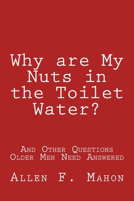 Cover Image for Why are My Nuts in the Toilet Water? and Other Questions Older Men Need Answered -- Allen F. Mahon, Paperback