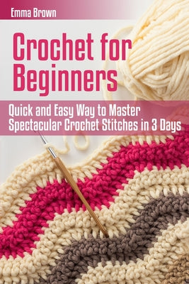 Cover Image for Crochet for Beginners: Quick and Easy Way to Master Spectacular Crochet Stitches in 3 Days -- Emma Brown, Paperback
