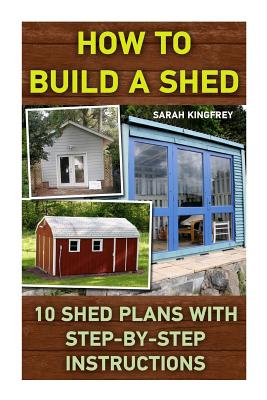 Cover Image for How To Build A Shed: 10 Shed Plans With Step-by-Step Instructions: (Woodworking Basics, DIY Shed, Woodworking Projects, Chicken Coop Plans, -- Sarah Kingfrey, Paperback