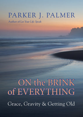 Cover Image for On the Brink of Everything: Grace, Gravity, and Getting Old -- Parker J. Palmer, Hardcover