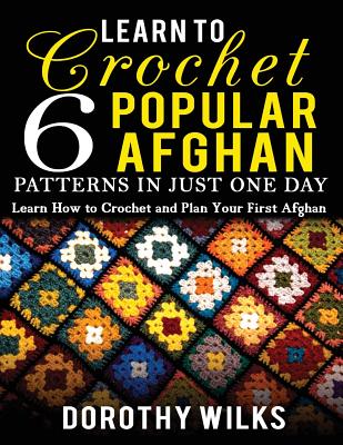 Cover Image for Learn to Crochet 6 Popular Afghan Patterns in Just One Day: Learn How to Crochet and Plan Your First Afghan -- Dorothy Wilks, Paperback