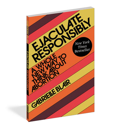 Cover Image for Ejaculate Responsibly: A Whole New Way to Think about Abortion -- Gabrielle Stanley Blair, Paperback