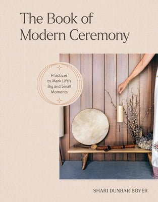 Cover Image for The Book of Modern Ceremony: Practices to Mark Life's Big and Small Moments -- Shari Dunbar Boyer, Hardcover